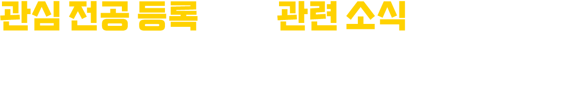 관심 전공 등록하고, 관련 소식 받아 보세요. 어떤 전공을 희망하는지 아래에 입력해 주시면 진학 준비에 도움이 될 만한 정보를 비정기적으로 보내드리겠습니다.