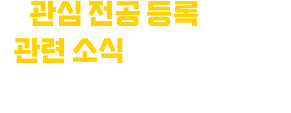 관심 전공 등록하고, 관련 소식 받아 보세요. 어떤 전공을 희망하는지 아래에 입력해 주시면 진학 준비에 도움이 될 만한 정보를 비정기적으로 보내드리겠습니다.